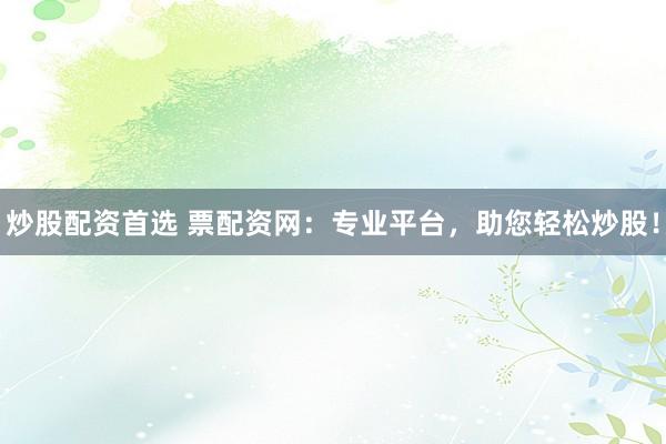 炒股配资首选 票配资网：专业平台，助您轻松炒股！