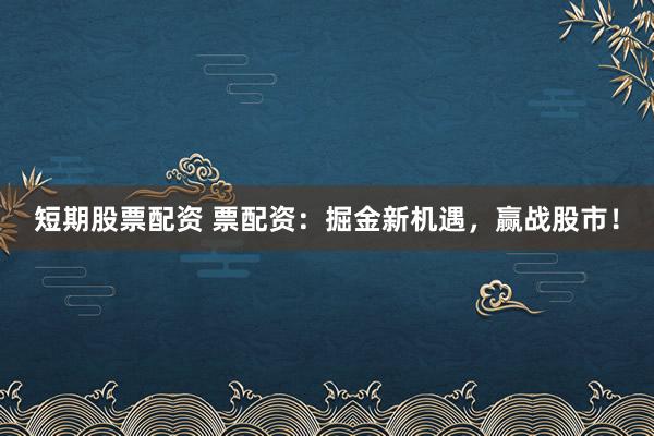 短期股票配资 票配资：掘金新机遇，赢战股市！
