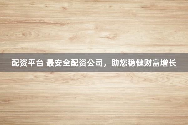 配资平台 最安全配资公司，助您稳健财富增长