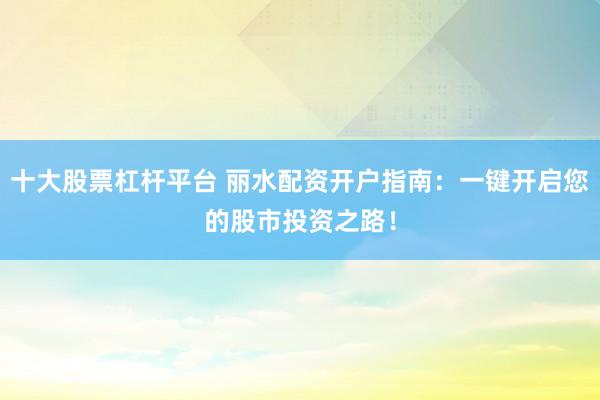 十大股票杠杆平台 丽水配资开户指南：一键开启您的股市投资之路！