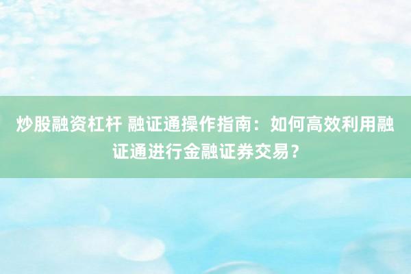 炒股融资杠杆 融证通操作指南：如何高效利用融证通进行金融证券交易？