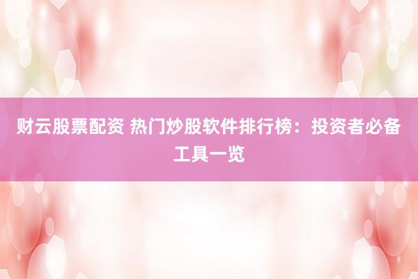 财云股票配资 热门炒股软件排行榜：投资者必备工具一览