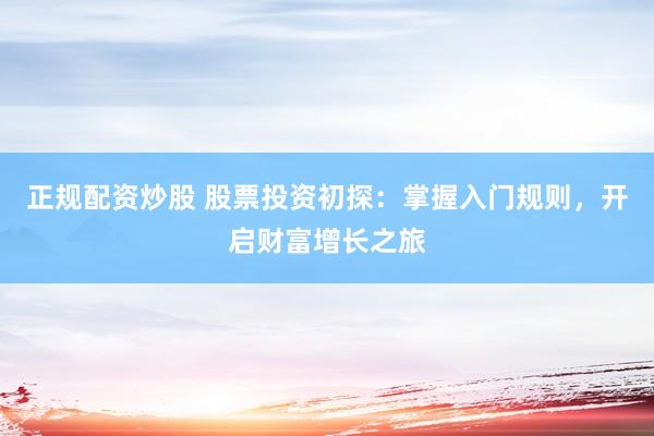 正规配资炒股 股票投资初探：掌握入门规则，开启财富增长之旅