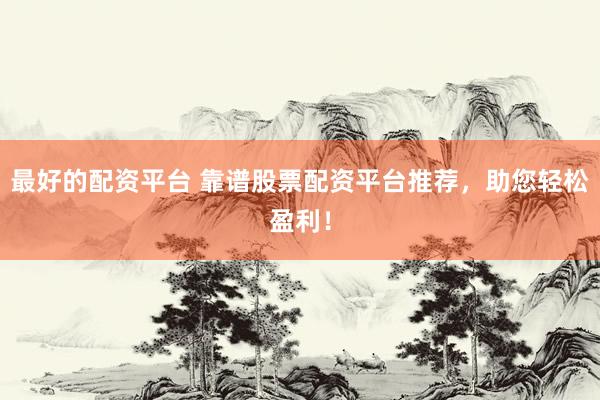 最好的配资平台 靠谱股票配资平台推荐，助您轻松盈利！