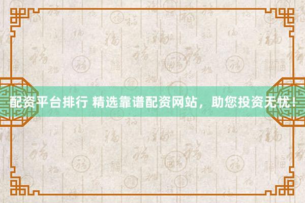配资平台排行 精选靠谱配资网站，助您投资无忧！