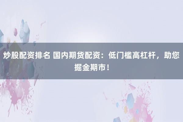 炒股配资排名 国内期货配资：低门槛高杠杆，助您掘金期市！