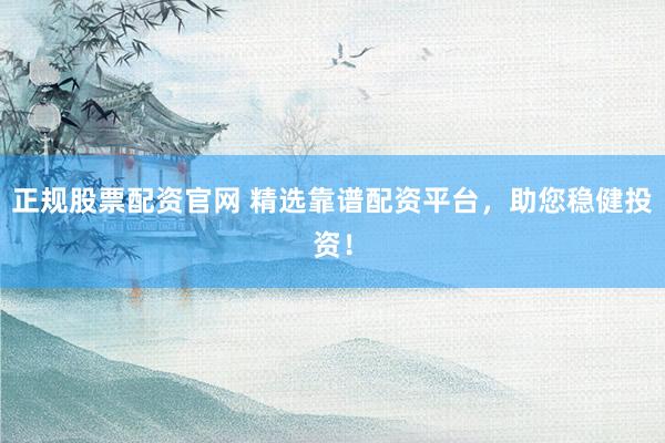 正规股票配资官网 精选靠谱配资平台，助您稳健投资！