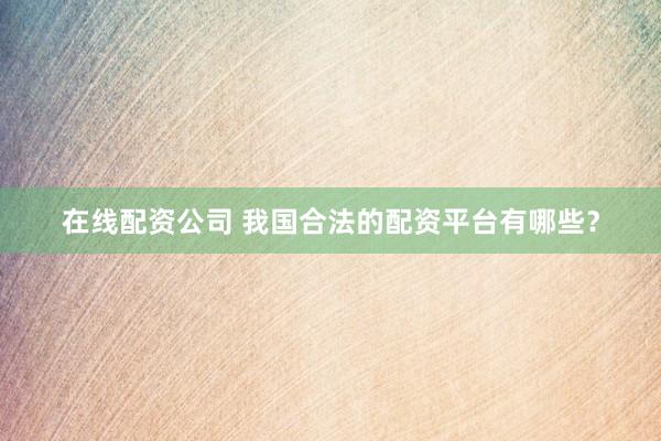 在线配资公司 我国合法的配资平台有哪些?
