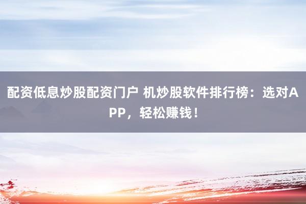 配资低息炒股配资门户 机炒股软件排行榜:选对APP,轻松赚钱!