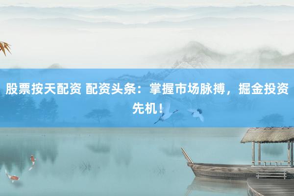 股票按天配资 配资头条：掌握市场脉搏，掘金投资先机！