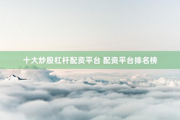 十大炒股杠杆配资平台 配资平台排名榜