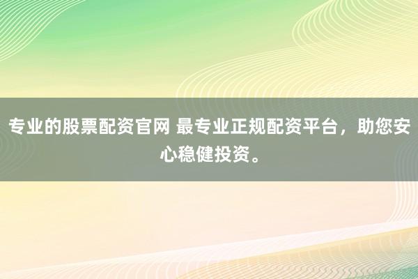 专业的股票配资官网 最专业正规配资平台，助您安心稳健投资。
