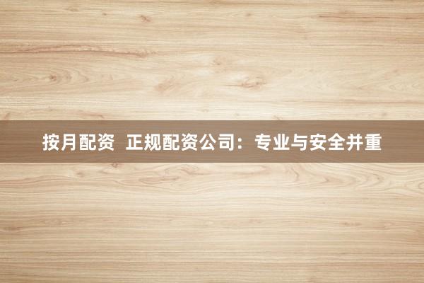 按月配资 正规配资公司:专业与安全并重