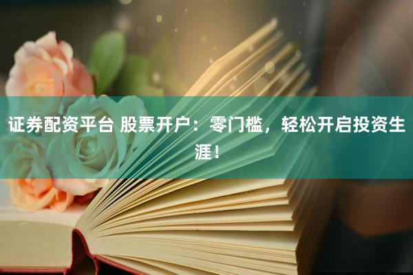 证券配资平台 股票开户：零门槛，轻松开启投资生涯！