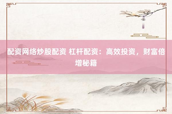 配资网络炒股配资 杠杆配资：高效投资，财富倍增秘籍