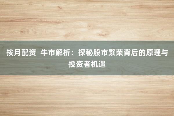 按月配资  牛市解析：探秘股市繁荣背后的原理与投资者机遇