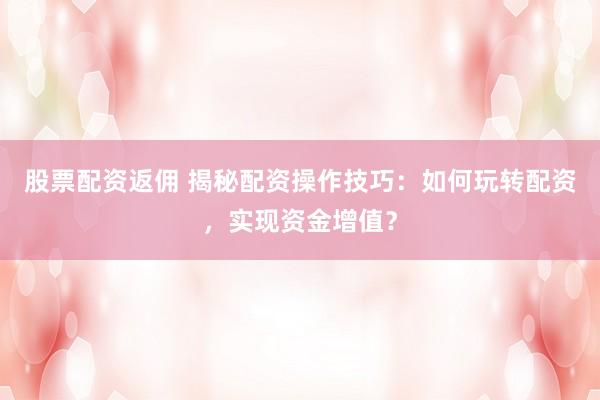 股票配资返佣 揭秘配资操作技巧：如何玩转配资，实现资金增值？