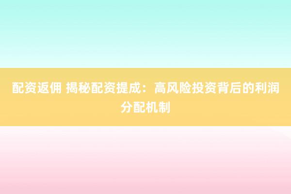 配资返佣 揭秘配资提成：高风险投资背后的利润分配机制