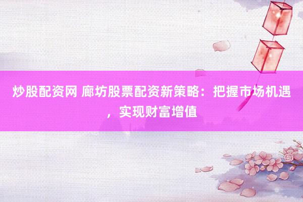 炒股配资网 廊坊股票配资新策略：把握市场机遇，实现财富增值