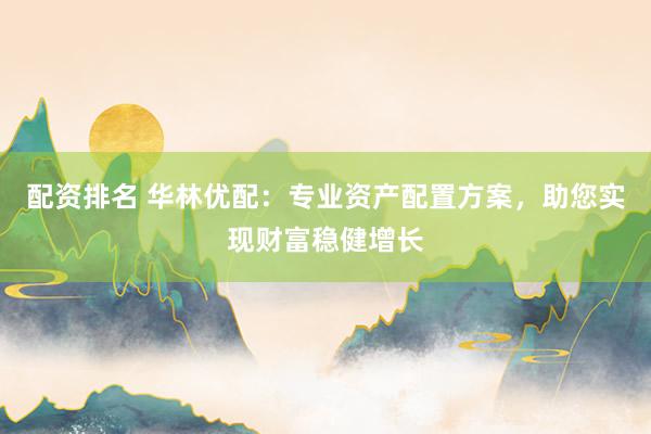 配资排名 华林优配：专业资产配置方案，助您实现财富稳健增长