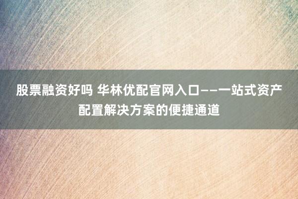 股票融资好吗 华林优配官网入口——一站式资产配置解决方案的便捷通道