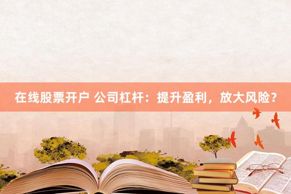 在线股票开户 公司杠杆：提升盈利，放大风险？