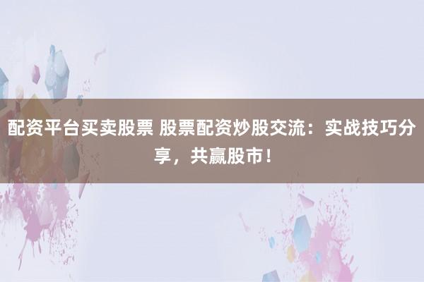 配资平台买卖股票 股票配资炒股交流：实战技巧分享，共赢股市！