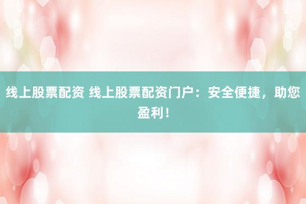 线上股票配资 线上股票配资门户:安全便捷,助您盈利!
