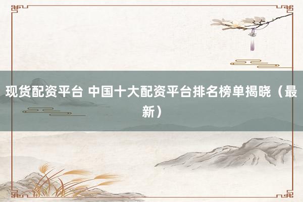 现货配资平台 中国十大配资平台排名榜单揭晓（最新）