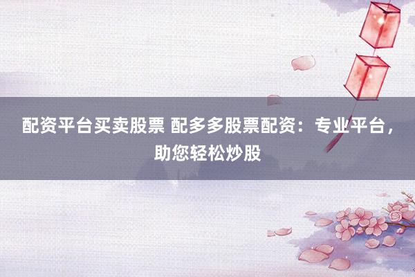 配资平台买卖股票 配多多股票配资：专业平台，助您轻松炒股