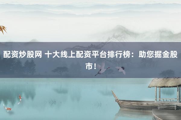配资炒股网 十大线上配资平台排行榜：助您掘金股市！