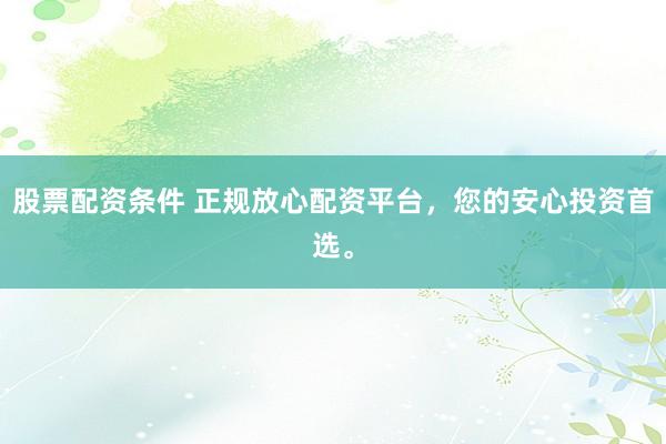 股票配资条件 正规放心配资平台，您的安心投资首选。