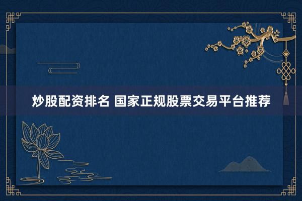 炒股配资排名 国家正规股票交易平台推荐