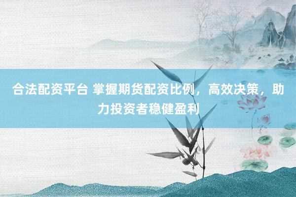 合法配资平台 掌握期货配资比例,高效决策,助力投资者稳健盈利