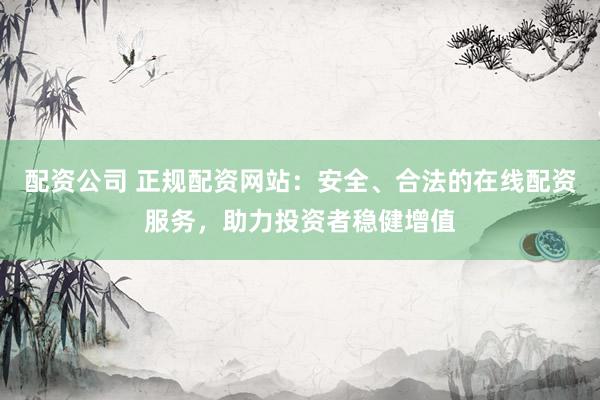 配资公司 正规配资网站：安全、合法的在线配资服务，助力投资者稳健增值