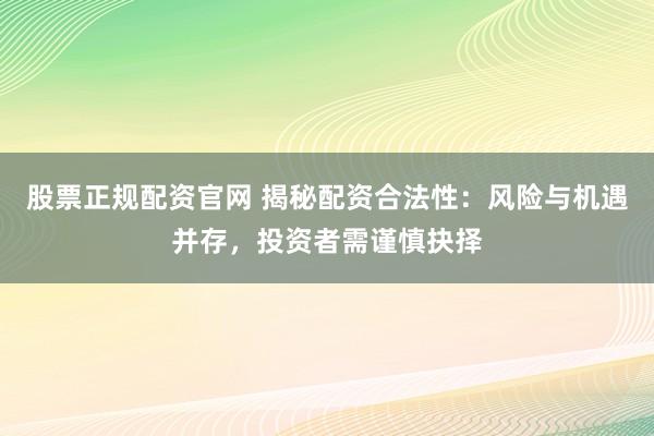 股票正规配资官网 揭秘配资合法性：风险与机遇并存，投资者需谨慎抉择