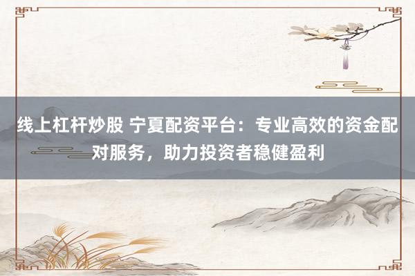 线上杠杆炒股 宁夏配资平台:专业高效的资金配对服务,助力投资者稳健盈利